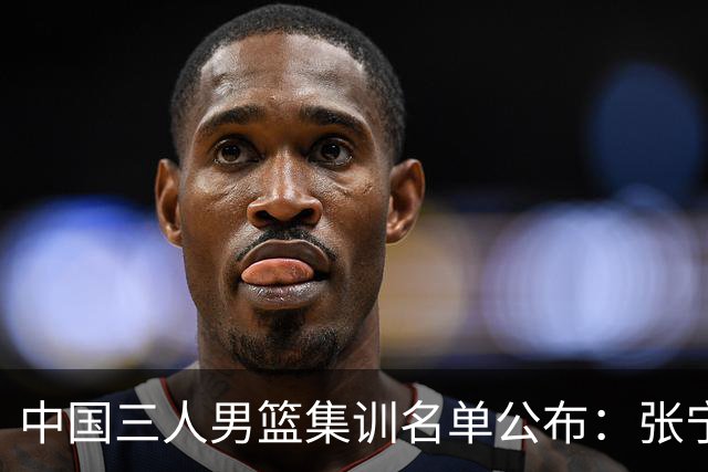 中国三人男篮集训名单公布：张宁和赵嘉仁领衔