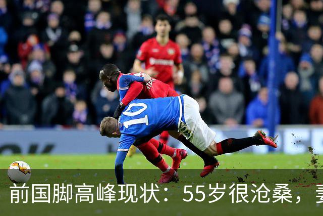 前国脚高峰现状：55岁很沧桑，妻子也是运动员，儿子和继父更亲近